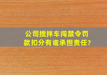 公司搅拌车闯禁令罚款扣分有谁承担责任?