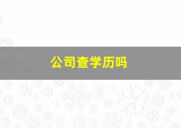 公司查学历吗(