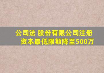 公司法 股份有限公司注册资本最低限额降至500万