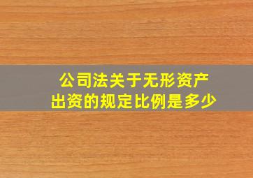 公司法关于无形资产出资的规定比例是多少