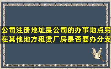 公司注册地址是公司的办事地点,另在其他地方租赁厂房,是否要办分支...