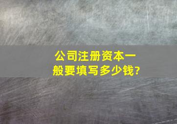 公司注册资本一般要填写多少钱?