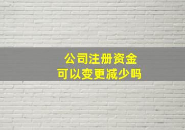 公司注册资金可以变更减少吗