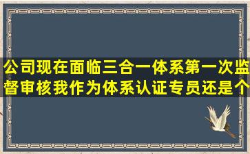 公司现在面临三合一体系第一次监督审核,我作为体系认证专员,还是个...