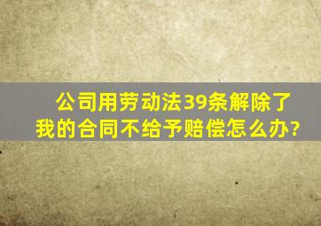 公司用劳动法39条解除了我的合同不给予赔偿怎么办?