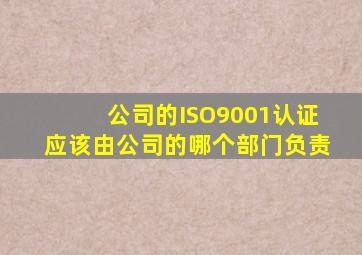 公司的ISO9001认证应该由公司的哪个部门负责