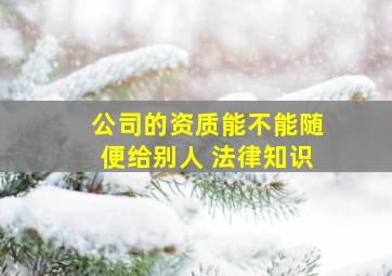 公司的资质能不能随便给别人 法律知识