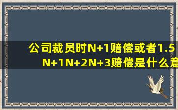 公司裁员时,N+1赔偿,或者1.5N+1、N+2、N+3赔偿是什么意思?