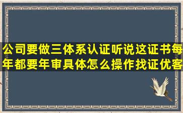 公司要做三体系认证听说这证书每年都要年审具体怎么操作(找证优客