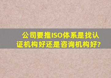 公司要推ISO体系是找认证机构好还是咨询机构好?