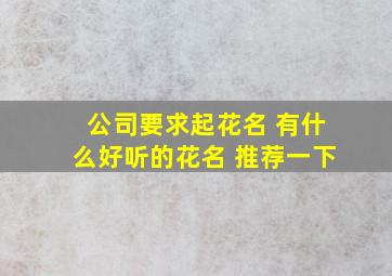 公司要求起花名 有什么好听的花名 推荐一下