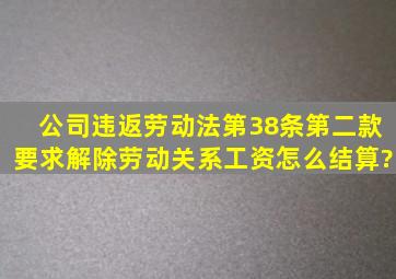 公司违返劳动法第38条第二款,要求解除劳动关系,工资怎么结算?