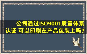 公司通过ISO9001质量体系认证 可以印刷在产品包装上吗?