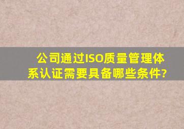 公司通过ISO质量管理体系认证需要具备哪些条件?