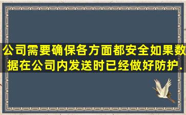 公司需要确保各方面都安全,如果数据在公司内发送时已经做好防护。...