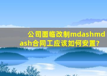 公司面临改制——合同工应该如何安置?