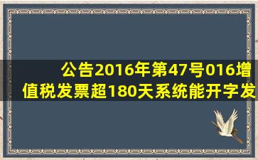 公告2016年第47号016增值税发票超180天系统能开字发票吗