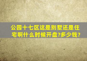 公园十七区这是别墅还是住宅啊,什么时候开盘?多少钱?