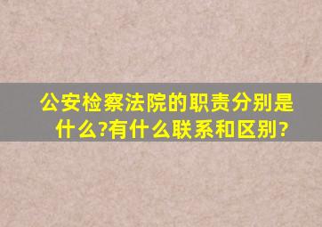 公安,检察,法院的职责分别是什么?有什么联系和区别?