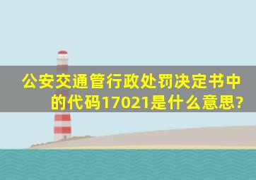 公安交通管行政处罚决定书中的代码17021是什么意思?