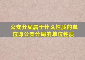 公安分局属于什么性质的单位(即公安分局的单位性质) 