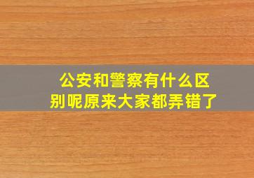 公安和警察有什么区别呢原来大家都弄错了