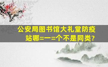 公安局、图书馆、大礼堂、防疫站哪=一=个不是同类?