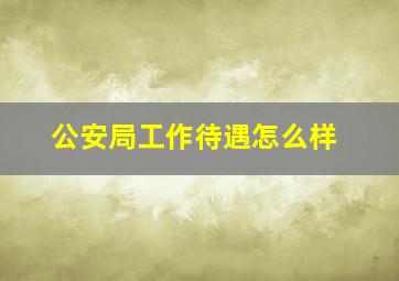 公安局工作待遇怎么样