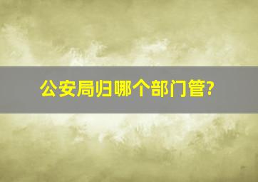 公安局归哪个部门管?