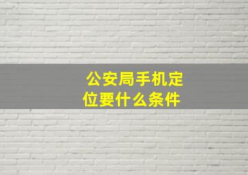 公安局手机定位要什么条件 