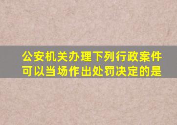 公安机关办理下列行政案件可以当场作出处罚决定的是()。