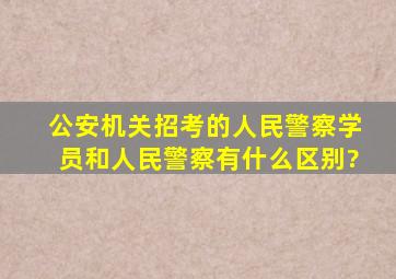 公安机关招考的人民警察学员和人民警察有什么区别?