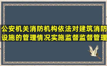 公安机关消防机构依法对建筑消防设施的管理情况实施监督,监督管理...