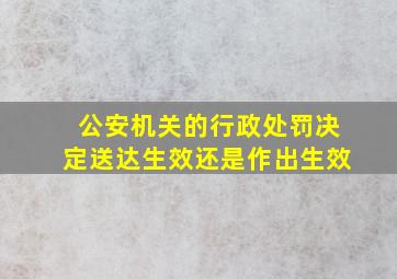 公安机关的行政处罚决定送达生效还是作出生效