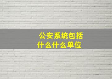 公安系统包括什么什么单位 