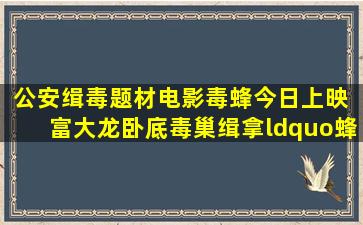 公安缉毒题材电影《毒蜂》今日上映 富大龙卧底毒巢缉拿“蜂王...