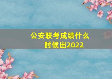 公安联考成绩什么时候出2022 