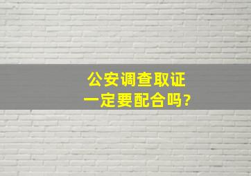 公安调查取证一定要配合吗?