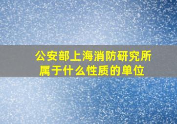 公安部上海消防研究所属于什么性质的单位 