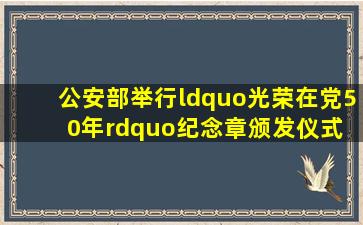 公安部举行“光荣在党50年”纪念章颁发仪式 