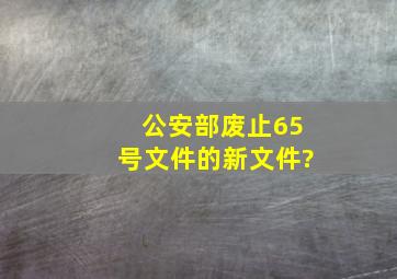 公安部废止65号文件的新文件?