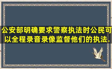 公安部明确要求,警察执法时,公民可以全程录音录像,监督他们的执法...