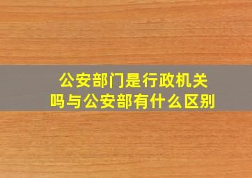 公安部门是行政机关吗与公安部有什么区别 。 