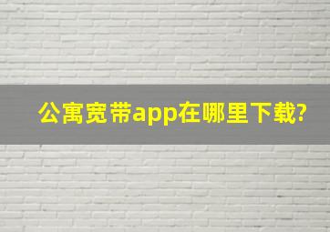 公寓宽带app在哪里下载?