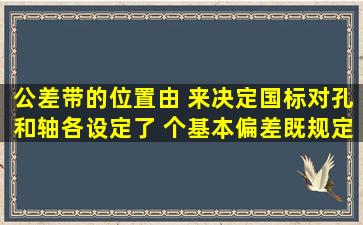 公差带的位置由( )来决定,国标对孔和轴各设定了( )个基本偏差,既规定...