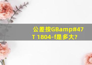 公差按GB/T 1804-f是多大?