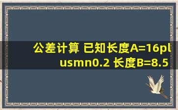 公差计算 已知长度A=16±0.2; 长度B=8.5(+0.7,-0.1); C=A-B,求C的公差...