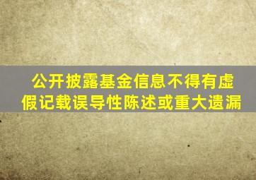 公开披露基金信息,不得有虚假记载、误导性陈述或重大遗漏。