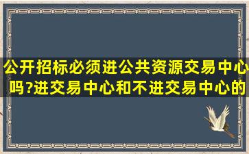 公开招标必须进公共资源交易中心吗?进交易中心和不进交易中心的...