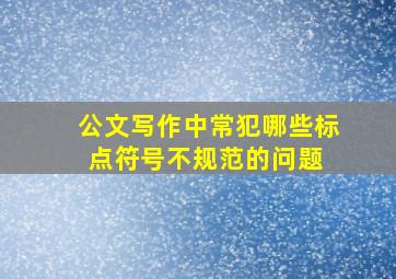 公文写作中常犯哪些标点符号不规范的问题 